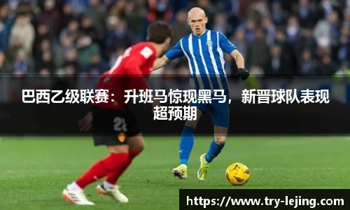 巴西乙级联赛：升班马惊现黑马，新晋球队表现超预期