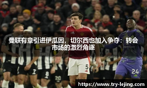 曼联有意引进伊瓜因，切尔西也加入争夺：转会市场的激烈角逐