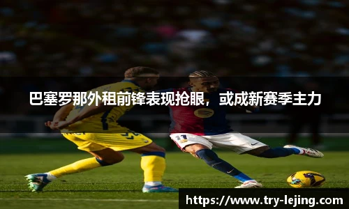 巴塞罗那外租前锋表现抢眼，或成新赛季主力