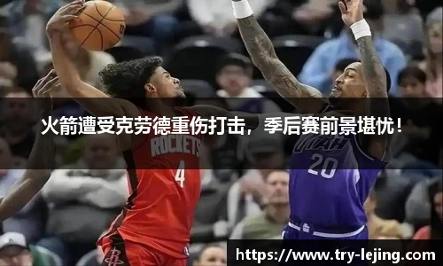火箭遭受克劳德重伤打击，季后赛前景堪忧！