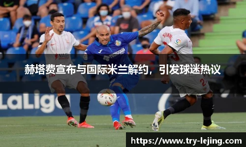 赫塔费宣布与国际米兰解约，引发球迷热议