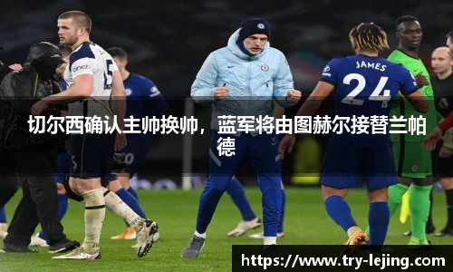 切尔西确认主帅换帅，蓝军将由图赫尔接替兰帕德