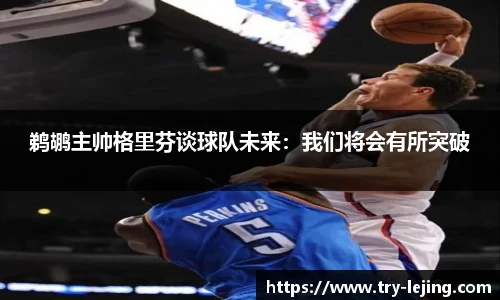 鹈鹕主帅格里芬谈球队未来：我们将会有所突破