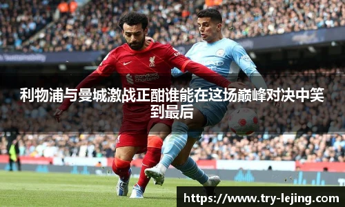 利物浦与曼城激战正酣谁能在这场巅峰对决中笑到最后