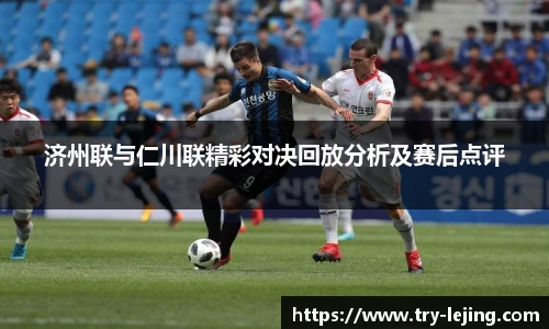 济州联与仁川联精彩对决回放分析及赛后点评