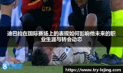 迪巴拉在国际赛场上的表现如何影响他未来的职业生涯与转会动态