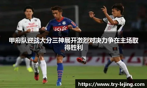 甲府队迎战大分三神展开激烈对决力争在主场取得胜利