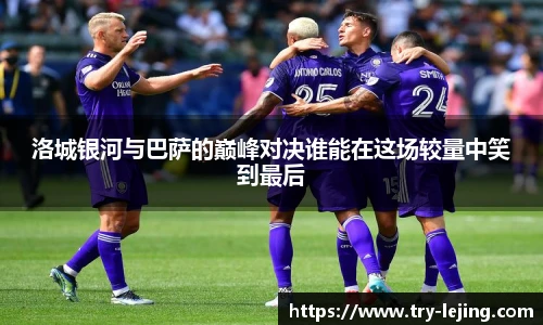 洛城银河与巴萨的巅峰对决谁能在这场较量中笑到最后