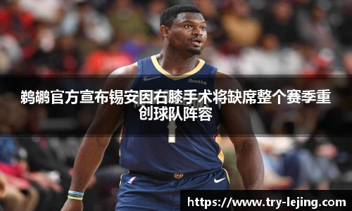 鹈鹕官方宣布锡安因右膝手术将缺席整个赛季重创球队阵容