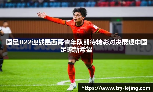 国足U22迎战墨西哥青年队期待精彩对决展现中国足球新希望