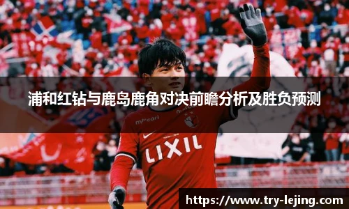 浦和红钻与鹿岛鹿角对决前瞻分析及胜负预测