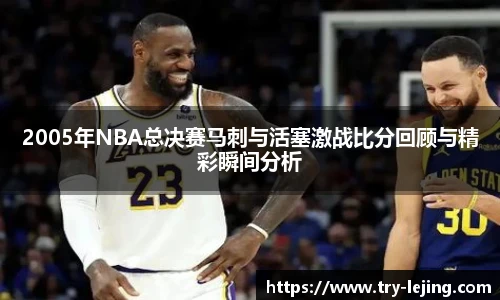 2005年NBA总决赛马刺与活塞激战比分回顾与精彩瞬间分析