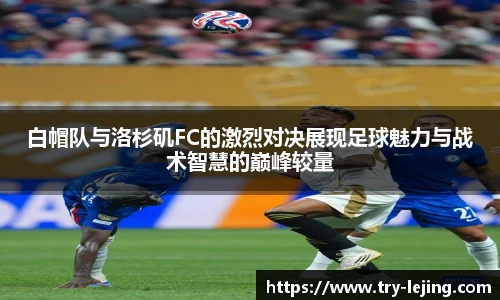 白帽队与洛杉矶FC的激烈对决展现足球魅力与战术智慧的巅峰较量